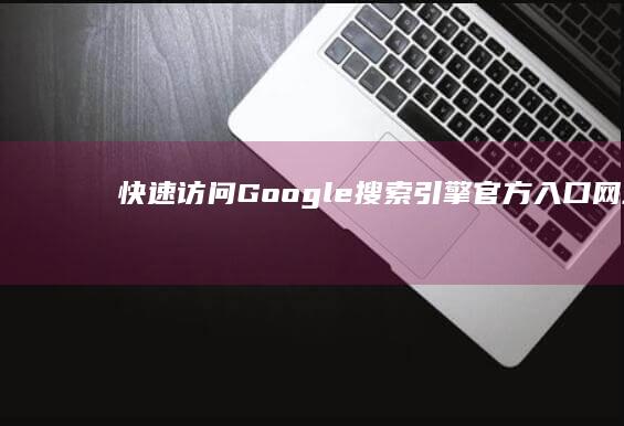 快速访问Google搜索引擎官方入口网址