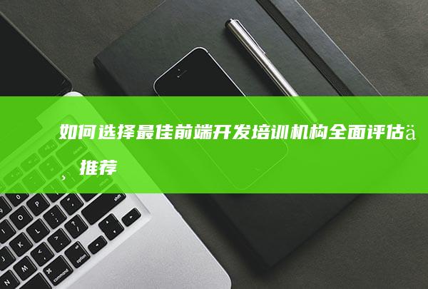 如何选择最佳前端开发培训机构：全面评估与推荐