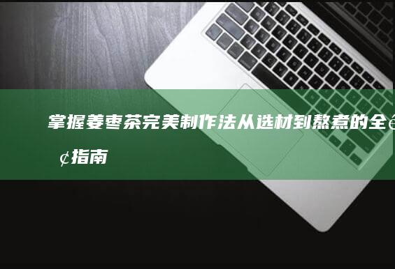 掌握姜枣茶完美制作法：从选材到熬煮的全面指南