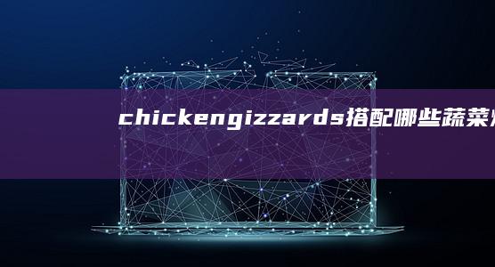 chicken gizzards搭配哪些蔬菜炒更美味